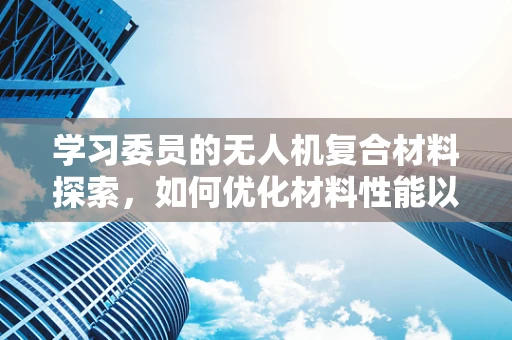 学习委员的无人机复合材料探索，如何优化材料性能以提升飞行稳定性？