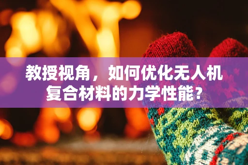 教授视角，如何优化无人机复合材料的力学性能？