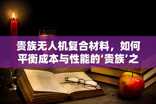 贵族无人机复合材料，如何平衡成本与性能的‘贵族’之选？