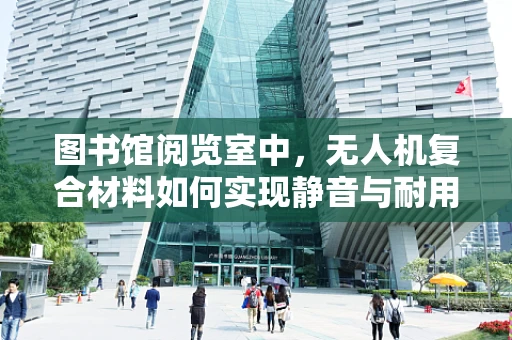 图书馆阅览室中，无人机复合材料如何实现静音与耐用的完美平衡？