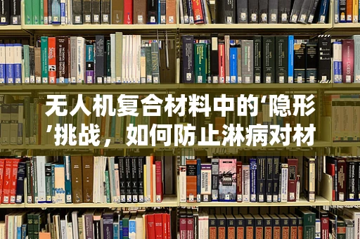 无人机复合材料中的‘隐形’挑战，如何防止淋病对材料性能的潜在影响？