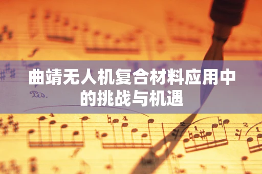 曲靖无人机复合材料应用中的挑战与机遇