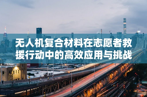 无人机复合材料在志愿者救援行动中的高效应用与挑战