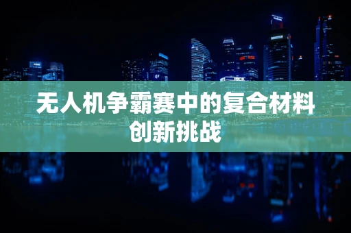 无人机争霸赛中的复合材料创新挑战