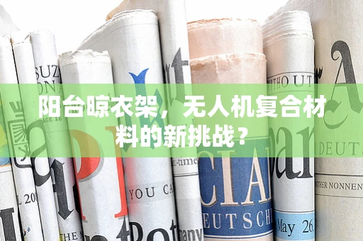 阳台晾衣架，无人机复合材料的新挑战？