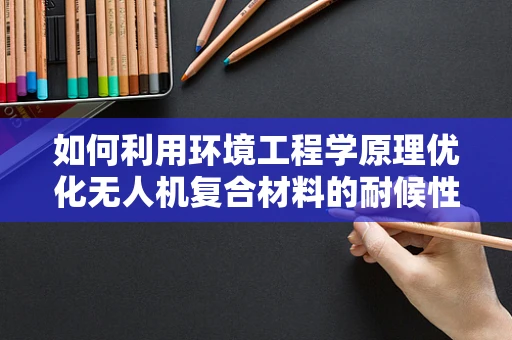 如何利用环境工程学原理优化无人机复合材料的耐候性能？
