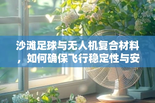 沙滩足球与无人机复合材料，如何确保飞行稳定性与安全？