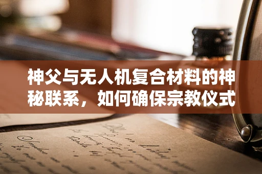 神父与无人机复合材料的神秘联系，如何确保宗教仪式中的飞行安全？
