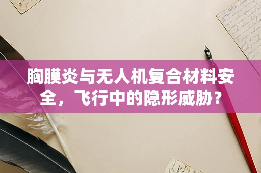 胸膜炎与无人机复合材料安全，飞行中的隐形威胁？