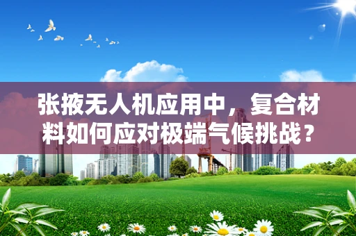 张掖无人机应用中，复合材料如何应对极端气候挑战？