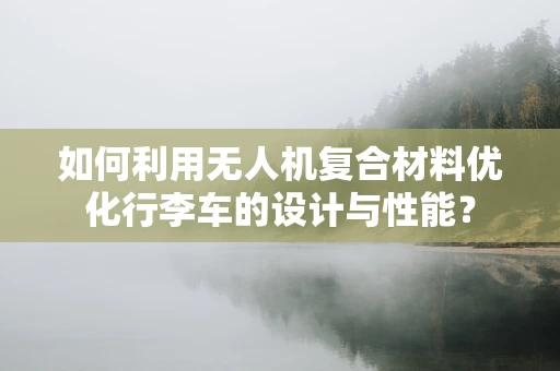 如何利用无人机复合材料优化行李车的设计与性能？