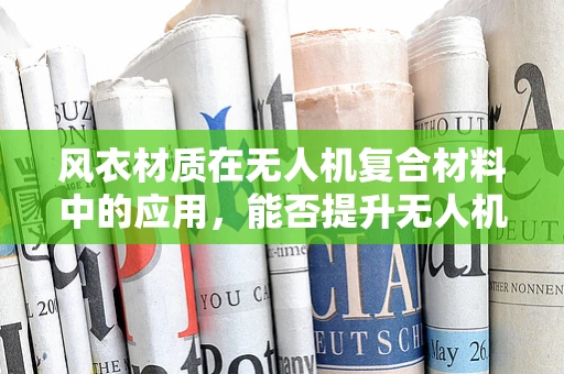 风衣材质在无人机复合材料中的应用，能否提升无人机的抗风性能？