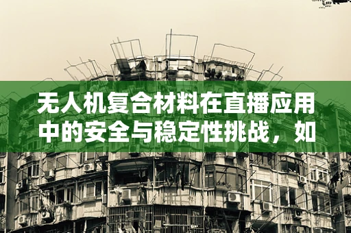 无人机复合材料在直播应用中的安全与稳定性挑战，如何确保主持人安全？