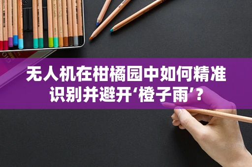 无人机在柑橘园中如何精准识别并避开‘橙子雨’？