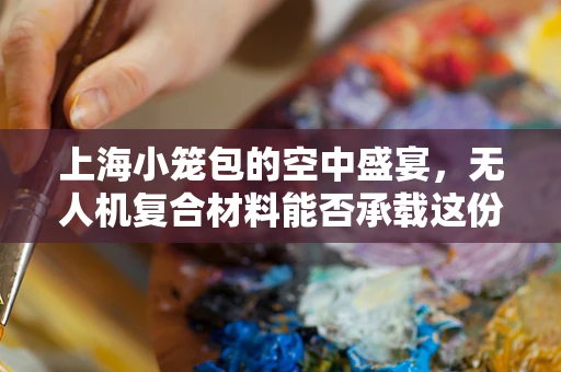 上海小笼包的空中盛宴，无人机复合材料能否承载这份美味？