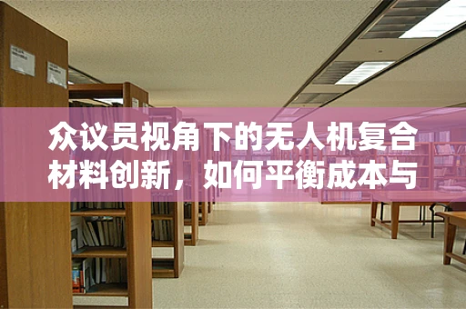 众议员视角下的无人机复合材料创新，如何平衡成本与性能？