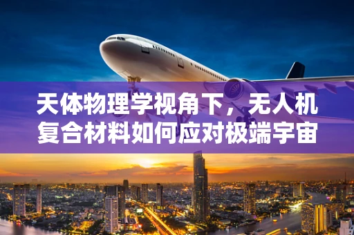天体物理学视角下，无人机复合材料如何应对极端宇宙环境？