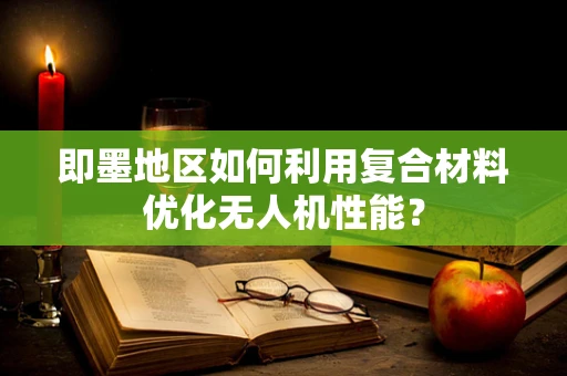 即墨地区如何利用复合材料优化无人机性能？