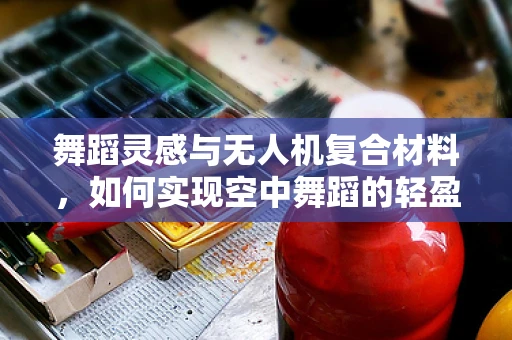 舞蹈灵感与无人机复合材料，如何实现空中舞蹈的轻盈与强度？