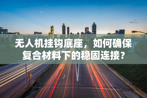 无人机挂钩底座，如何确保复合材料下的稳固连接？