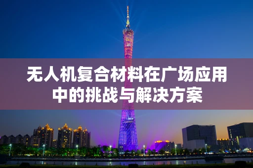 无人机复合材料在广场应用中的挑战与解决方案