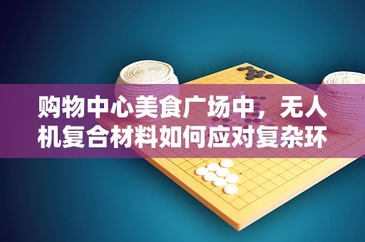 购物中心美食广场中，无人机复合材料如何应对复杂环境挑战？
