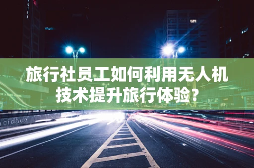 旅行社员工如何利用无人机技术提升旅行体验？