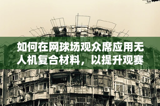 如何在网球场观众席应用无人机复合材料，以提升观赛体验？