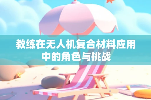 教练在无人机复合材料应用中的角色与挑战