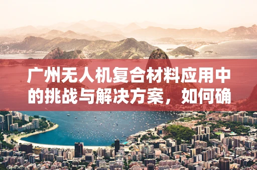 广州无人机复合材料应用中的挑战与解决方案，如何确保飞行稳定与耐久性？