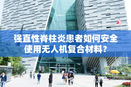 强直性脊柱炎患者如何安全使用无人机复合材料？