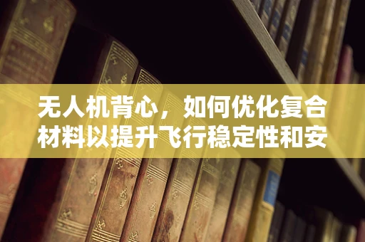 无人机背心，如何优化复合材料以提升飞行稳定性和安全性？