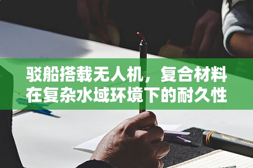 驳船搭载无人机，复合材料在复杂水域环境下的耐久性挑战