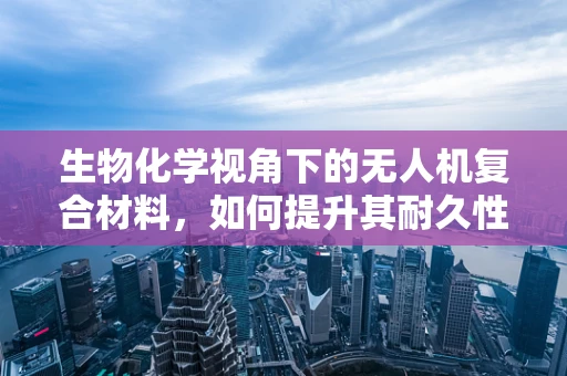 生物化学视角下的无人机复合材料，如何提升其耐久性与环境适应性？