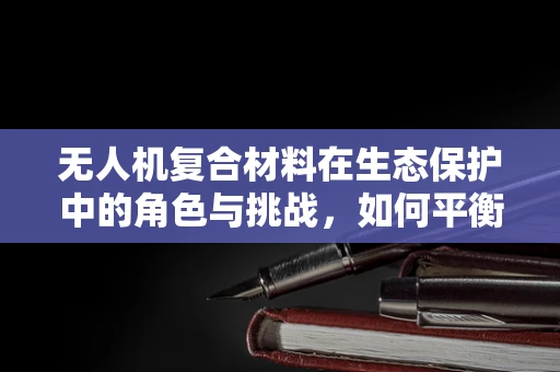 无人机复合材料在生态保护中的角色与挑战，如何平衡技术创新与自然和谐？