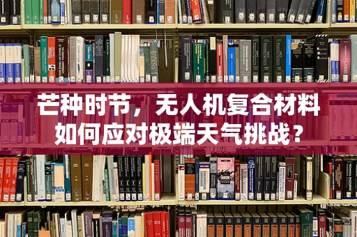 芒种时节，无人机复合材料如何应对极端天气挑战？