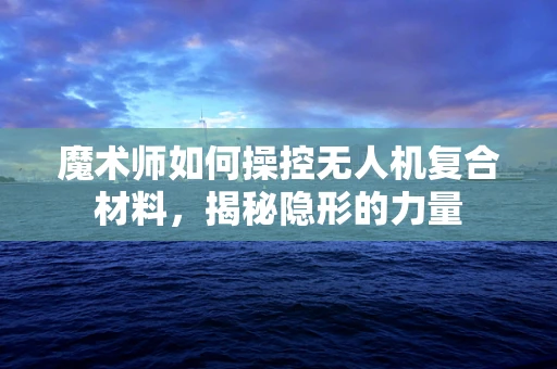 魔术师如何操控无人机复合材料，揭秘隐形的力量