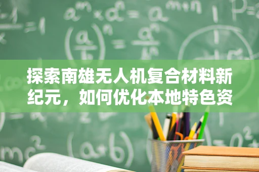探索南雄无人机复合材料新纪元，如何优化本地特色资源在无人机制造中的应用？