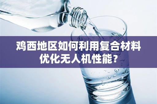 鸡西地区如何利用复合材料优化无人机性能？