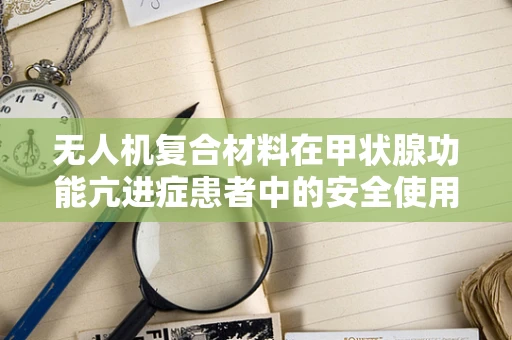 无人机复合材料在甲状腺功能亢进症患者中的安全使用考量