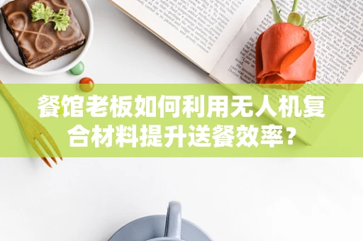 餐馆老板如何利用无人机复合材料提升送餐效率？