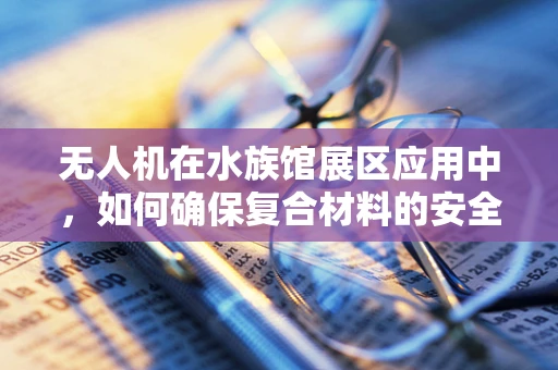 无人机在水族馆展区应用中，如何确保复合材料的安全性与观赏性平衡？