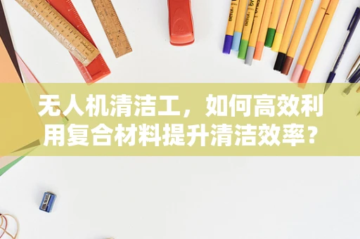 无人机清洁工，如何高效利用复合材料提升清洁效率？