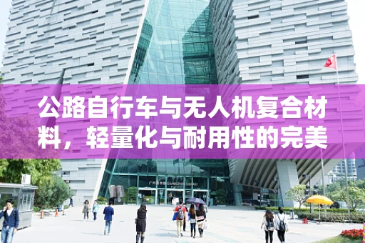 公路自行车与无人机复合材料，轻量化与耐用性的完美平衡？