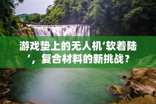 游戏垫上的无人机‘软着陆’，复合材料的新挑战？