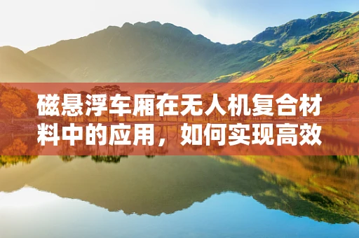 磁悬浮车厢在无人机复合材料中的应用，如何实现高效悬浮与稳定控制？