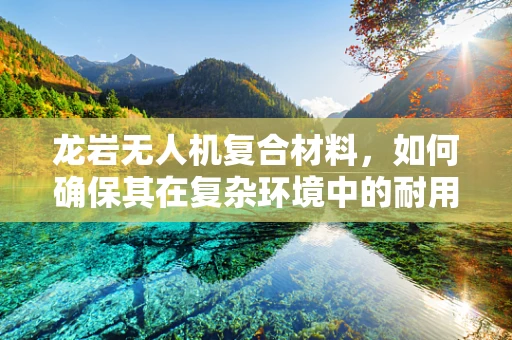 龙岩无人机复合材料，如何确保其在复杂环境中的耐用性？