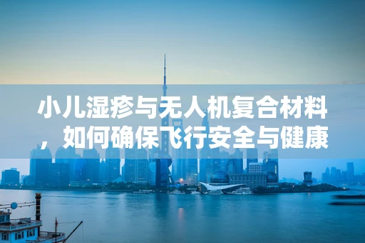 小儿湿疹与无人机复合材料，如何确保飞行安全与健康共存？