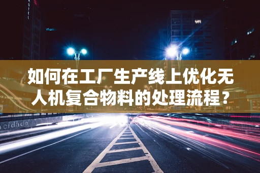 如何在工厂生产线上优化无人机复合物料的处理流程？