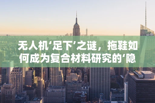 无人机‘足下’之谜，拖鞋如何成为复合材料研究的‘隐形帮手’？